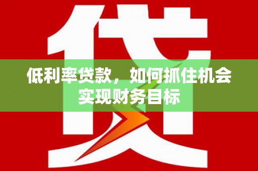榆中低利率贷款，如何抓住机会实现财务目标