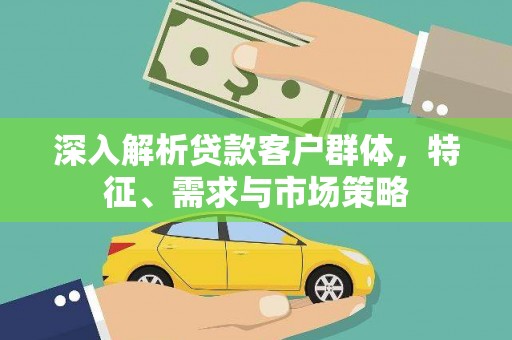 榆中深入解析贷款客户群体，特征、需求与市场策略