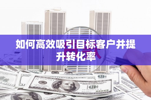 榆中如何高效吸引目标客户并提升转化率