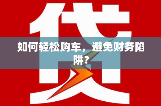 榆中如何轻松购车，避免财务陷阱？