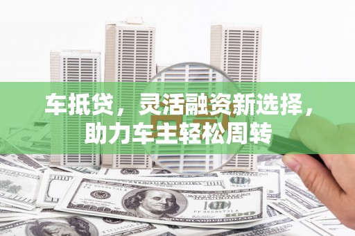 榆中车抵贷，灵活融资新选择，助力车主轻松周转