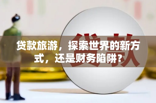 榆中贷款旅游，探索世界的新方式，还是财务陷阱？