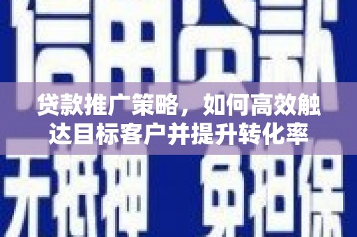 榆中贷款推广策略，如何高效触达目标客户并提升转化率