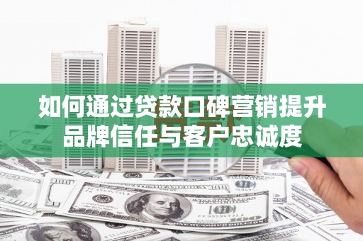 榆中如何通过贷款口碑营销提升品牌信任与客户忠诚度