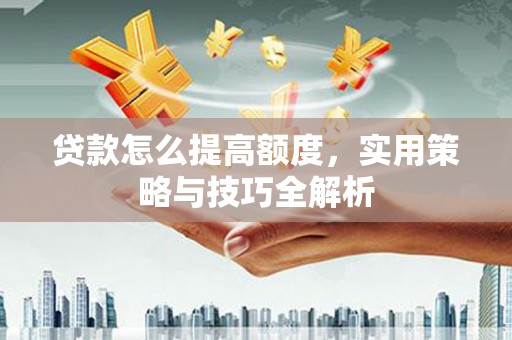 榆中贷款怎么提高额度，实用策略与技巧全解析