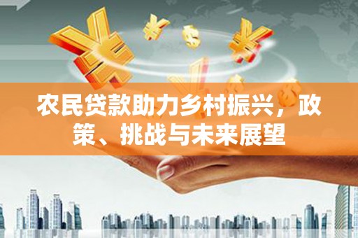 榆中农民贷款助力乡村振兴，政策、挑战与未来展望