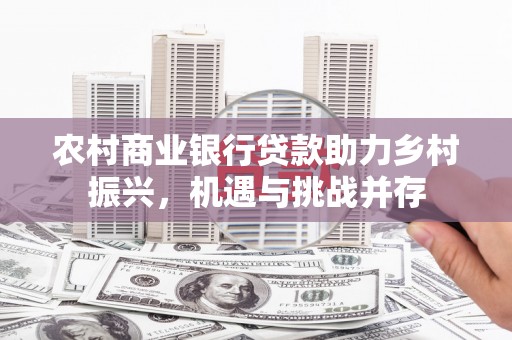 榆中农村商业银行贷款助力乡村振兴，机遇与挑战并存