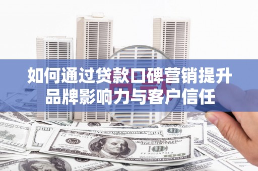 榆中如何通过贷款口碑营销提升品牌影响力与客户信任