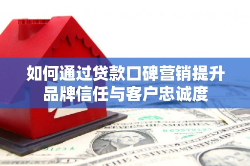 榆中如何通过贷款口碑营销提升品牌信任与客户忠诚度