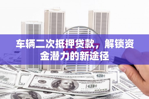 榆中车辆二次抵押贷款，解锁资金潜力的新途径