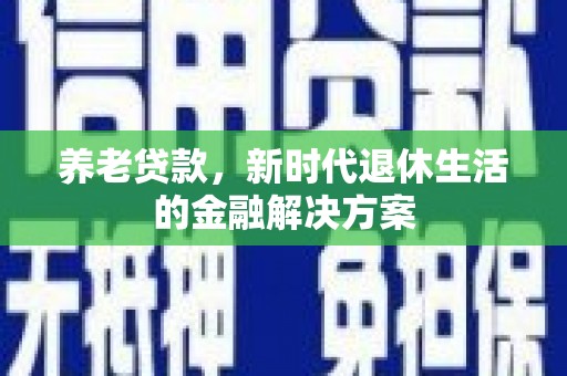 榆中养老贷款，新时代退休生活的金融解决方案