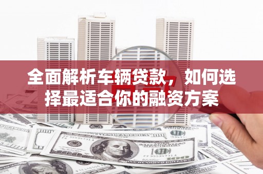 榆中全面解析车辆贷款，如何选择最适合你的融资方案