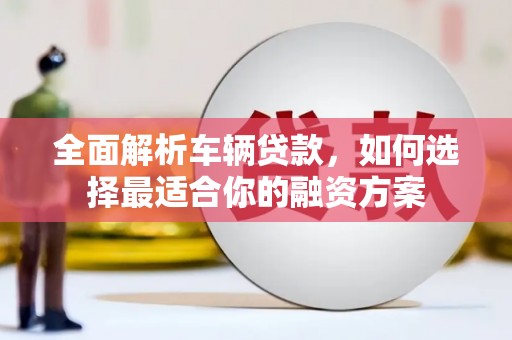 榆中全面解析车辆贷款，如何选择最适合你的融资方案