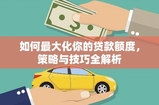 榆中如何最大化你的贷款额度，策略与技巧全解析