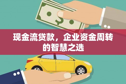 榆中现金流贷款，企业资金周转的智慧之选