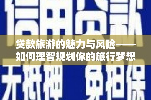榆中贷款旅游的魅力与风险——如何理智规划你的旅行梦想