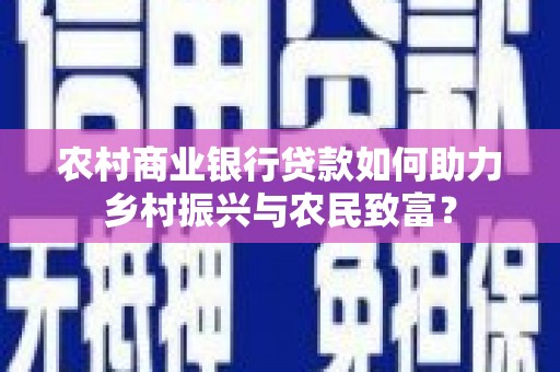 榆中农村商业银行贷款如何助力乡村振兴与农民致富？