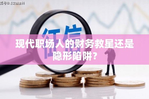 榆中现代职场人的财务救星还是隐形陷阱？