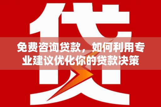 榆中免费咨询贷款，如何利用专业建议优化你的贷款决策