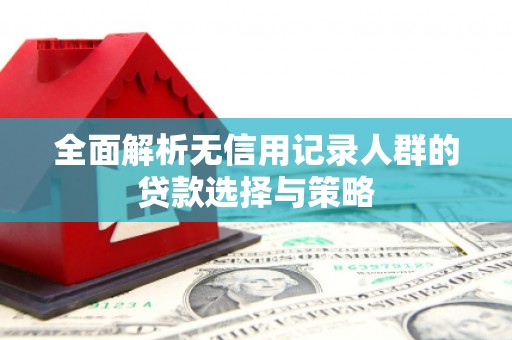 榆中全面解析无信用记录人群的贷款选择与策略
