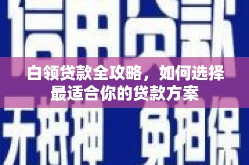 榆中白领贷款全攻略，如何选择最适合你的贷款方案